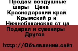 Продам воздушные шары › Цена ­ 10 - Краснодарский край, Крымский р-н, Нижнебаканская ст-ца Подарки и сувениры » Другое   